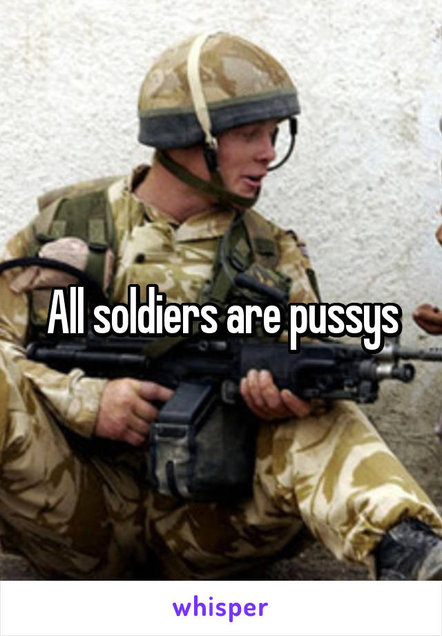 All soldiers are pussys