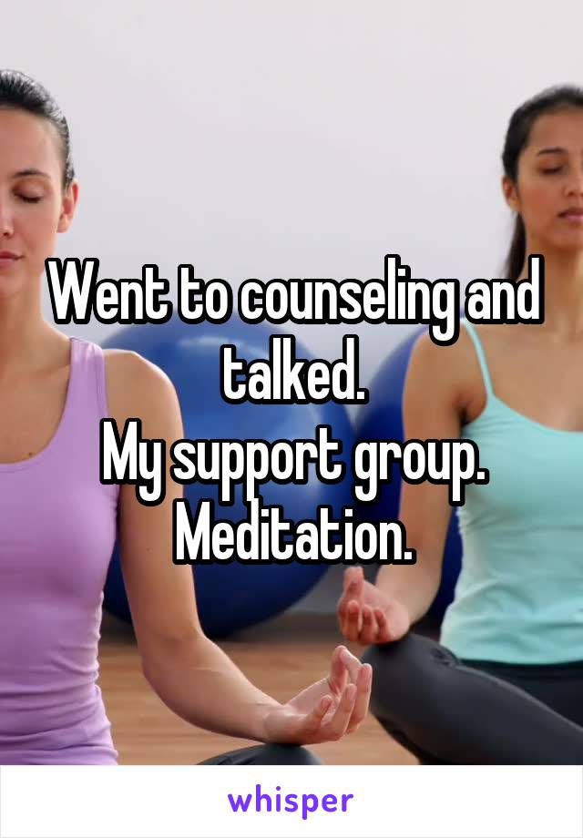 Went to counseling and talked.
My support group.
Meditation.