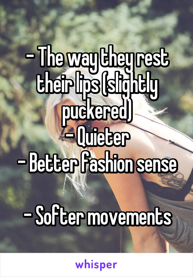 - The way they rest their lips (slightly puckered)
- Quieter
- Better fashion sense 
- Softer movements