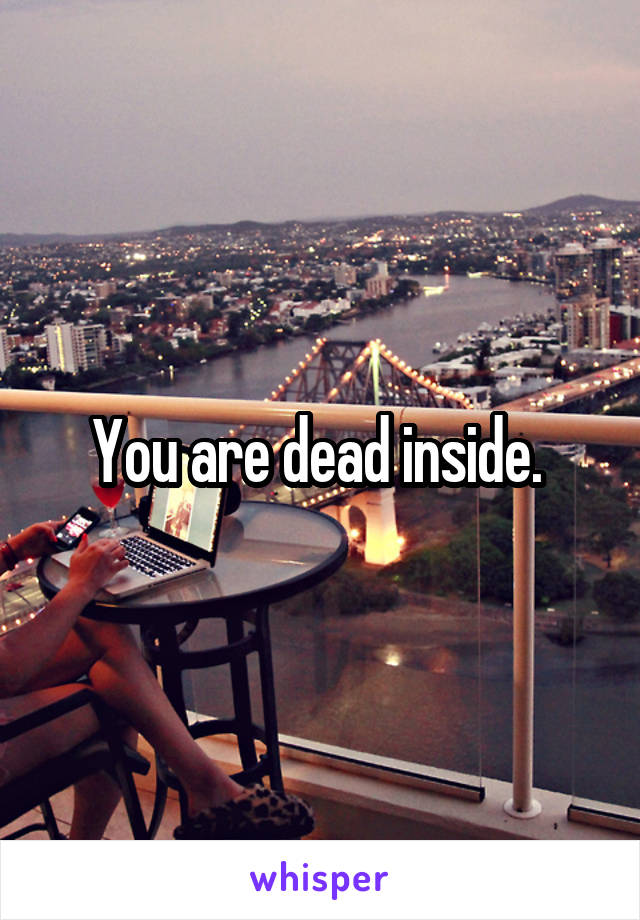 You are dead inside. 