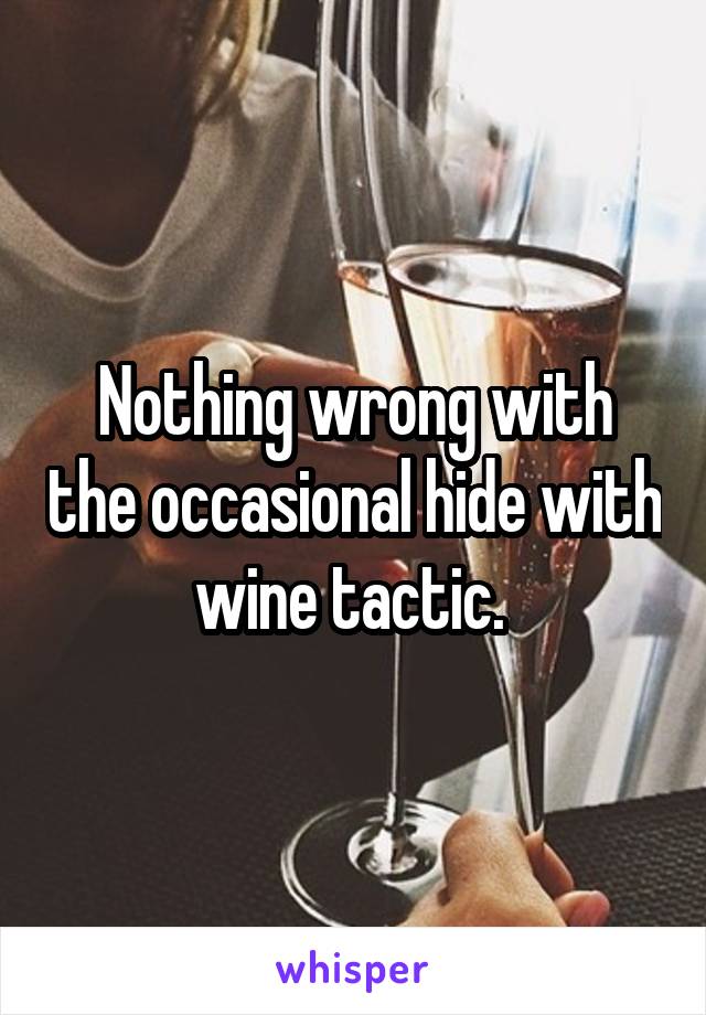 Nothing wrong with the occasional hide with wine tactic. 