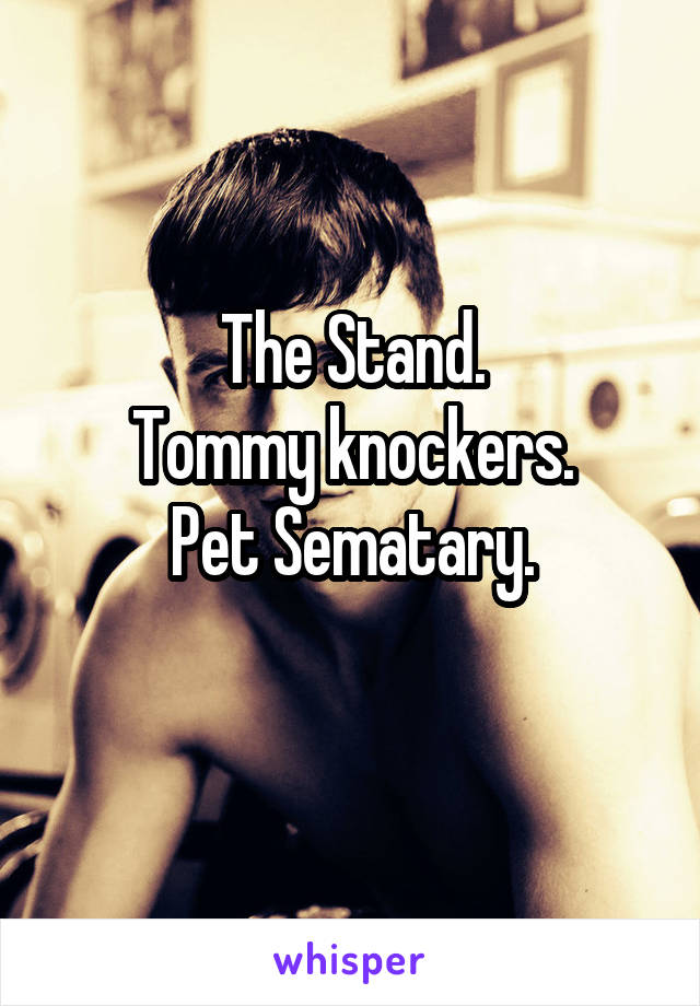 The Stand.
Tommy knockers.
Pet Sematary.
