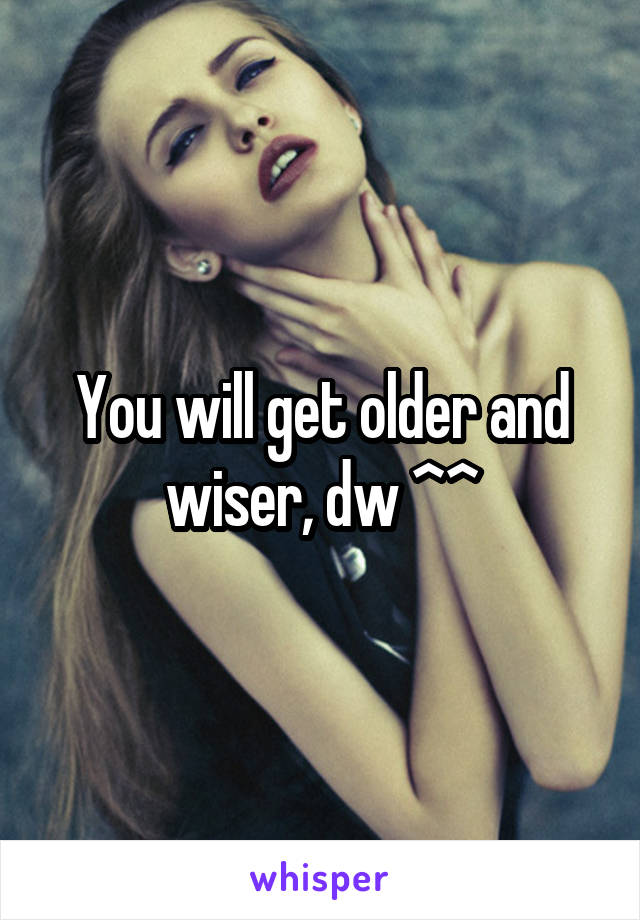 You will get older and wiser, dw ^^
