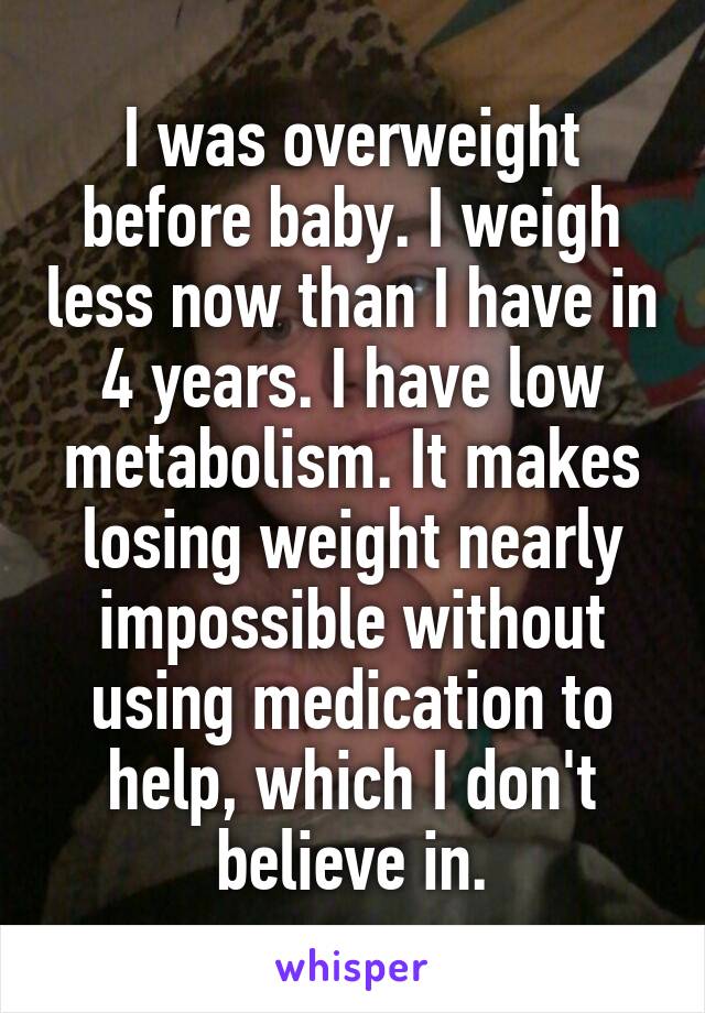 I was overweight before baby. I weigh less now than I have in 4 years. I have low metabolism. It makes losing weight nearly impossible without using medication to help, which I don't believe in.