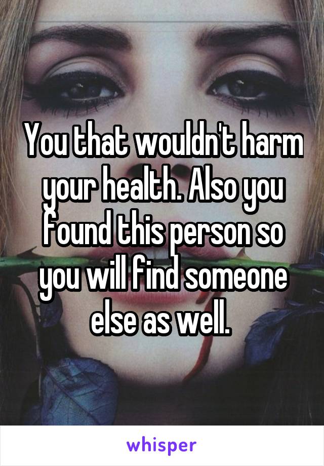 You that wouldn't harm your health. Also you found this person so you will find someone else as well. 