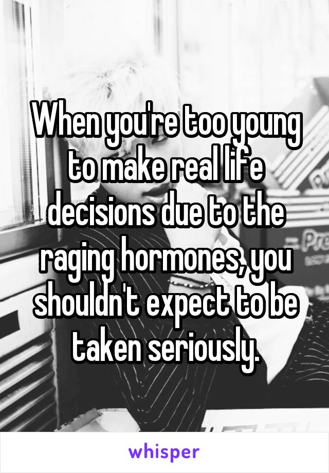 When you're too young to make real life decisions due to the raging hormones, you shouldn't expect to be taken seriously.
