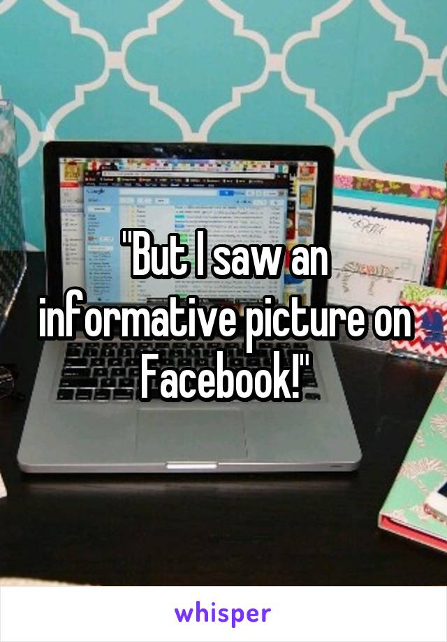 "But I saw an informative picture on Facebook!"
