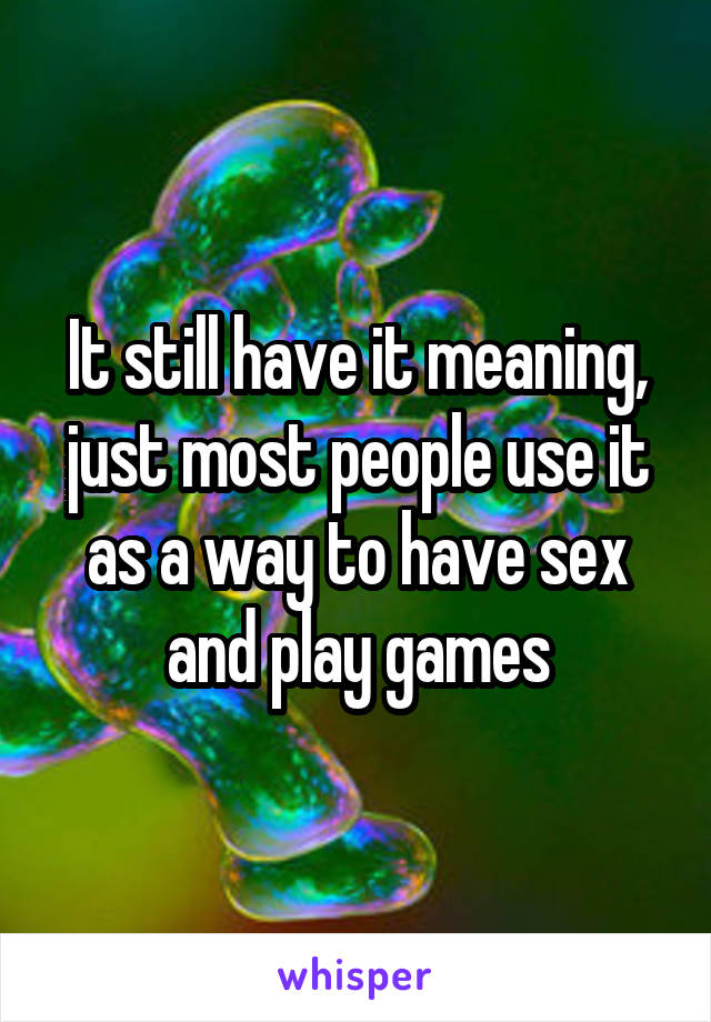 It still have it meaning, just most people use it as a way to have sex and play games