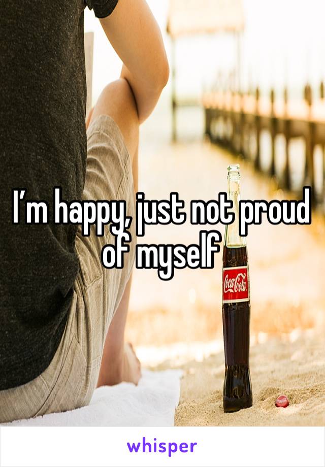 I’m happy, just not proud of myself 