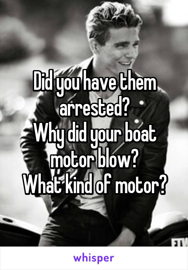 Did you have them arrested?
Why did your boat motor blow?
What kind of motor?