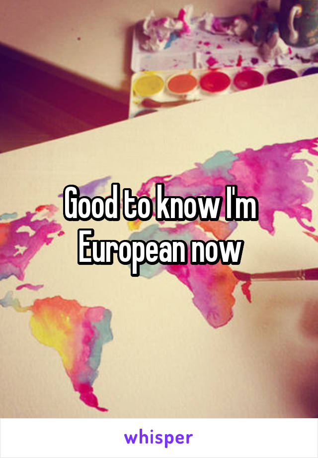 Good to know I'm European now