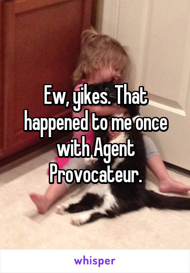 Ew, yikes. That happened to me once with Agent Provocateur.