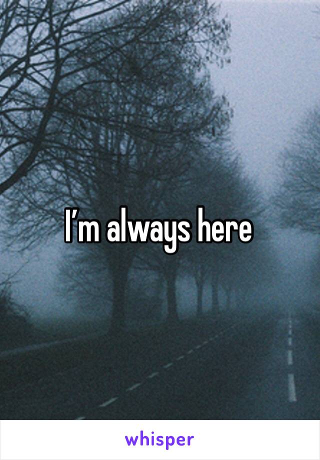 I’m always here