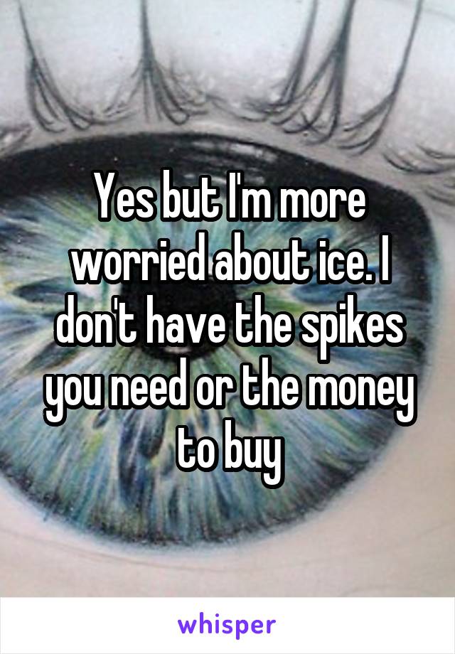 Yes but I'm more worried about ice. I don't have the spikes you need or the money to buy