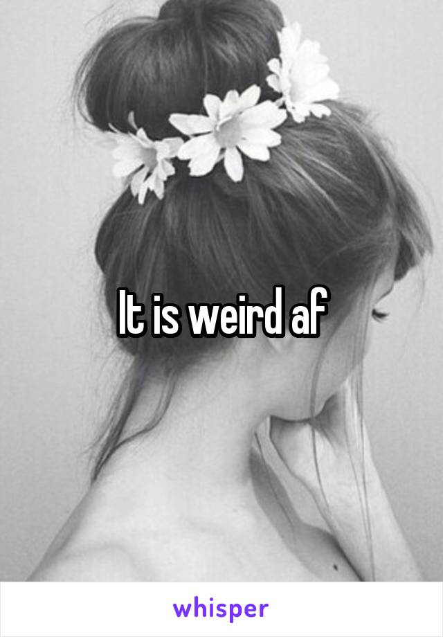 It is weird af