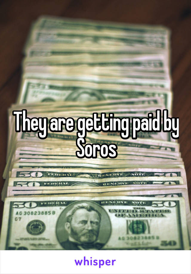 They are getting paid by Soros