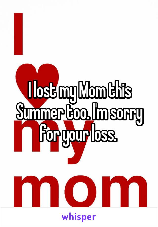 I lost my Mom this Summer too. I'm sorry for your loss. 