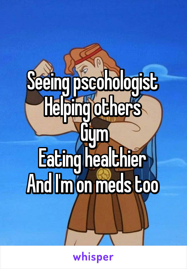 Seeing pscohologist 
Helping others 
Gym
Eating healthier 
And I'm on meds too 
