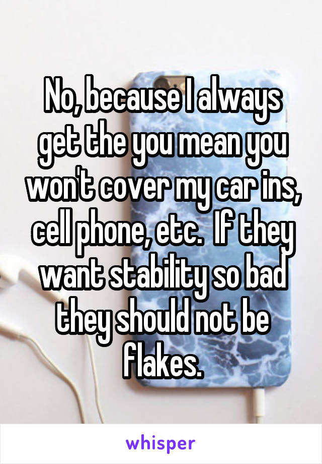 No, because I always get the you mean you won't cover my car ins, cell phone, etc.  If they want stability so bad they should not be flakes.