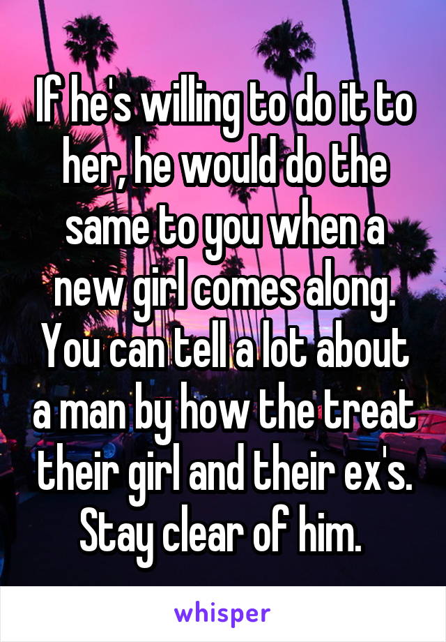 If he's willing to do it to her, he would do the same to you when a new girl comes along. You can tell a lot about a man by how the treat their girl and their ex's. Stay clear of him. 