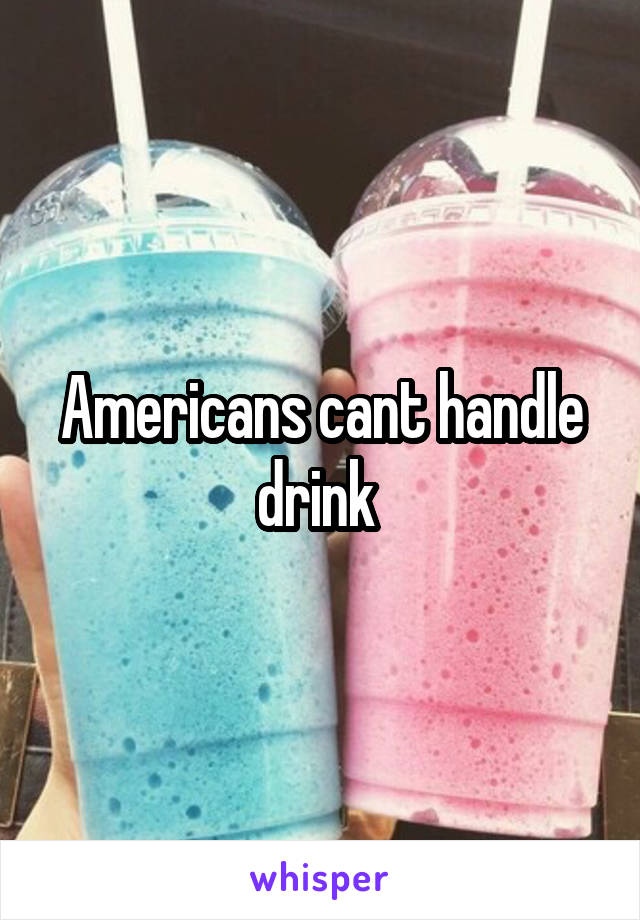 Americans cant handle drink 