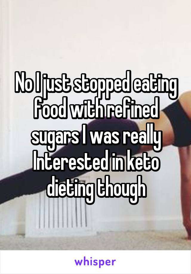 No I just stopped eating food with refined sugars I was really Interested in keto dieting though