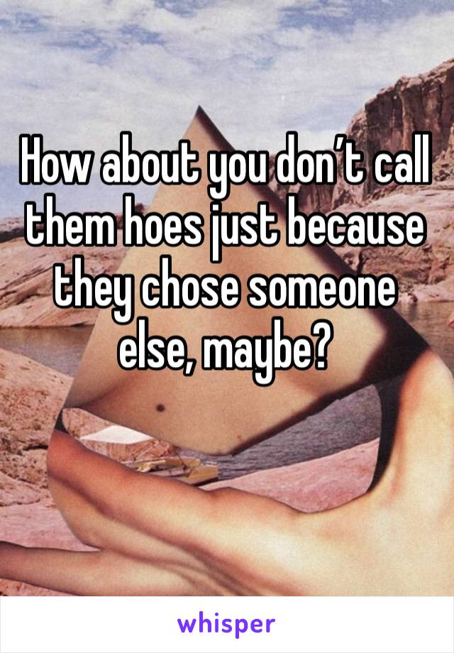 How about you don’t call them hoes just because they chose someone else, maybe?