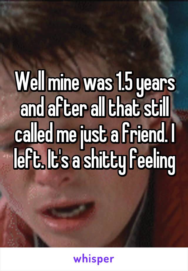 Well mine was 1.5 years and after all that still called me just a friend. I left. It's a shitty feeling 
