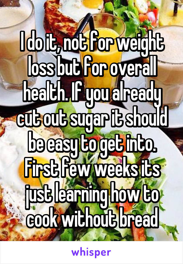 I do it, not for weight loss but for overall health. If you already cut out sugar it should be easy to get into. First few weeks its just learning how to cook without bread