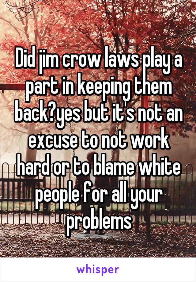 Did jim crow laws play a part in keeping them back?yes but it's not an excuse to not work hard or to blame white people for all your problems