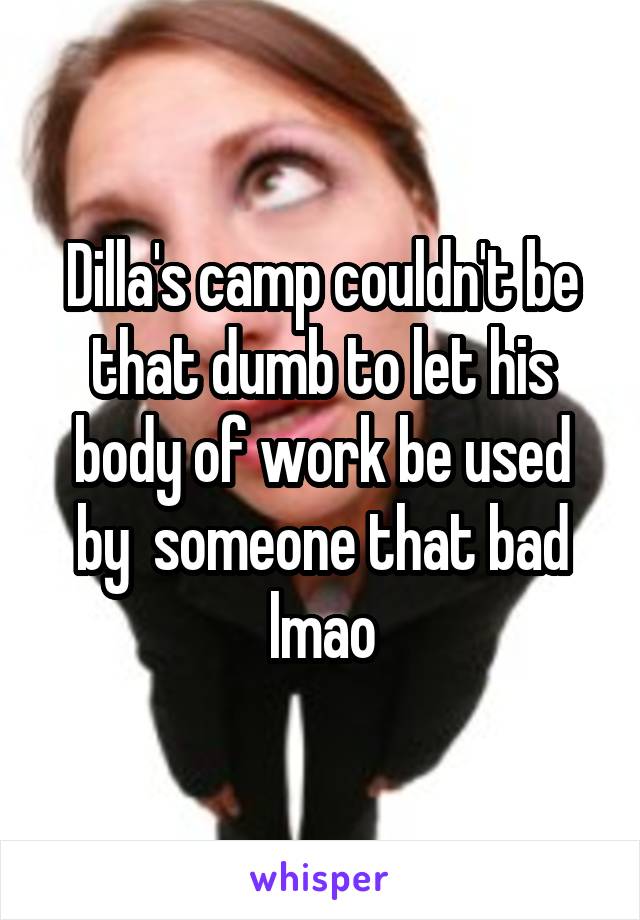 Dilla's camp couldn't be that dumb to let his body of work be used by  someone that bad lmao