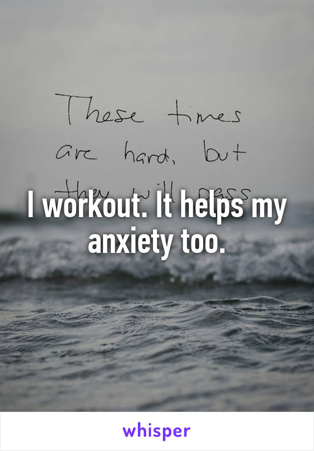 I workout. It helps my anxiety too.
