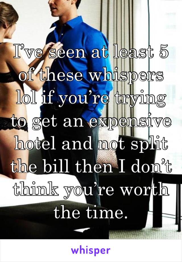 I’ve seen at least 5 of these whispers lol if you’re trying to get an expensive hotel and not split the bill then I don’t think you’re worth the time. 