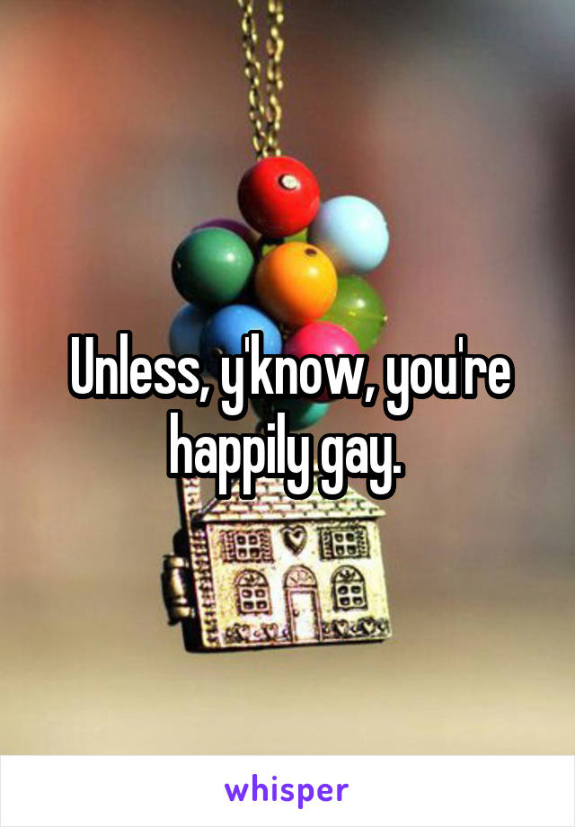 Unless, y'know, you're happily gay. 