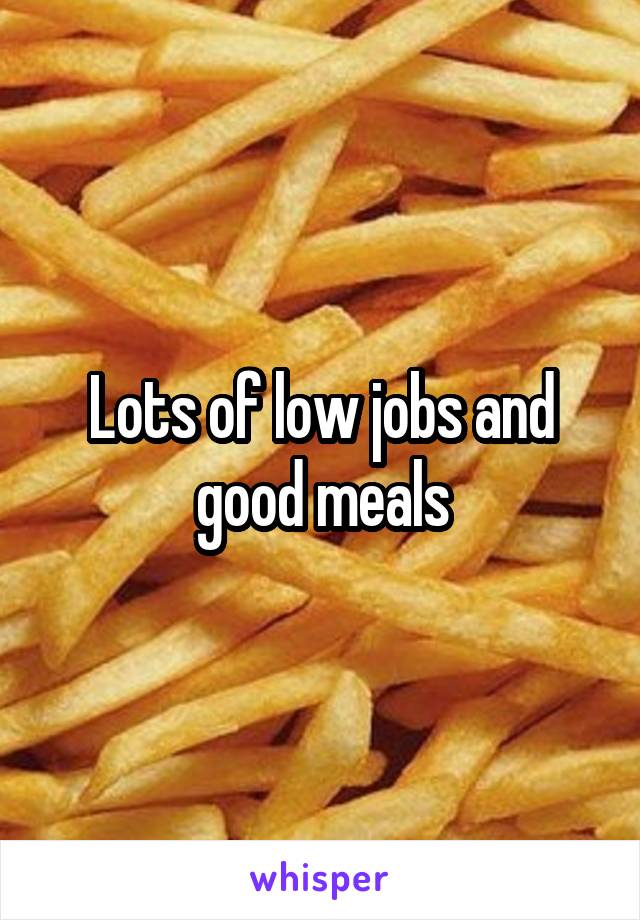 Lots of low jobs and good meals
