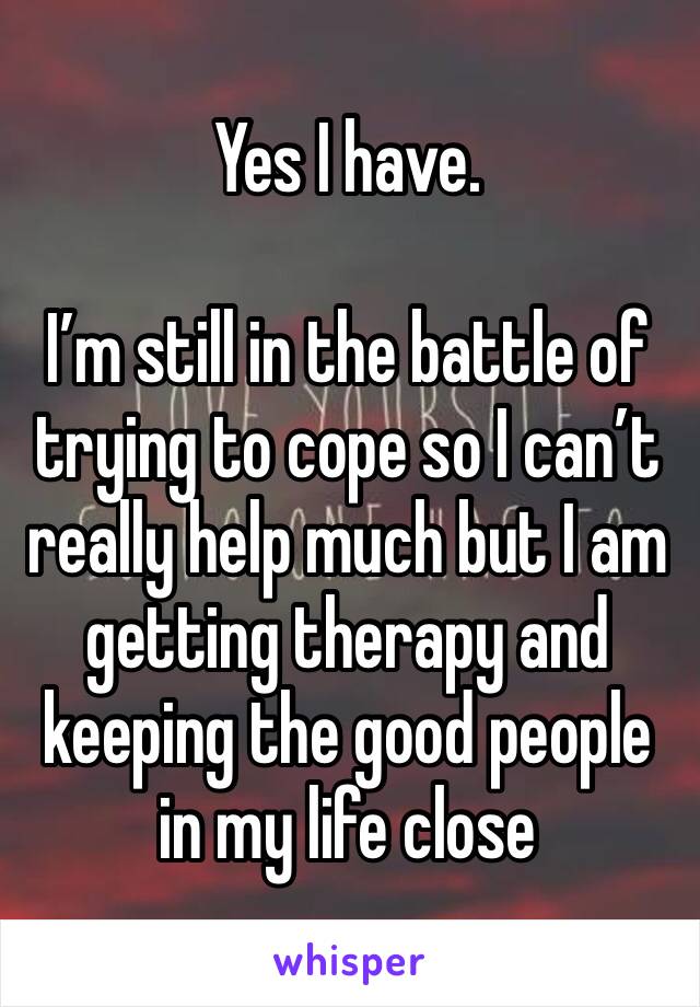 Yes I have. 

I’m still in the battle of trying to cope so I can’t really help much but I am getting therapy and keeping the good people in my life close