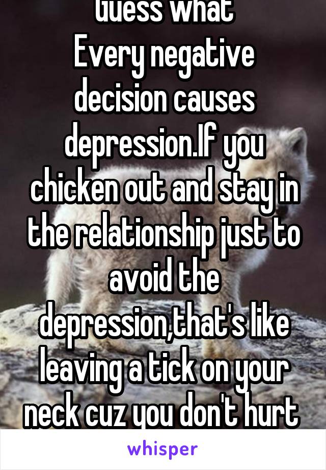 Guess what
Every negative decision causes depression.If you chicken out and stay in the relationship just to avoid the depression,that's like leaving a tick on your neck cuz you don't hurt  animals