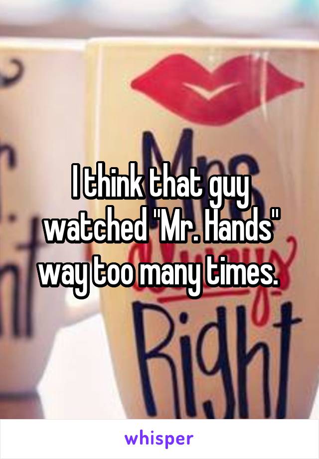 I think that guy watched "Mr. Hands" way too many times. 