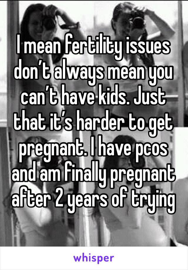 I mean fertility issues don’t always mean you can’t have kids. Just that it’s harder to get pregnant. I have pcos and am finally pregnant after 2 years of trying 