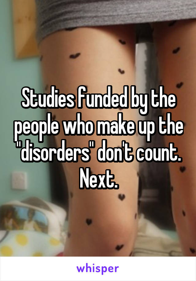 Studies funded by the people who make up the "disorders" don't count. Next.