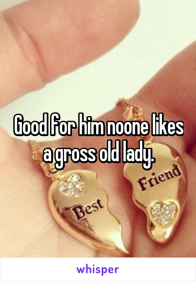 Good for him noone likes a gross old lady.