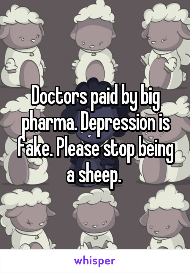 Doctors paid by big pharma. Depression is fake. Please stop being a sheep. 