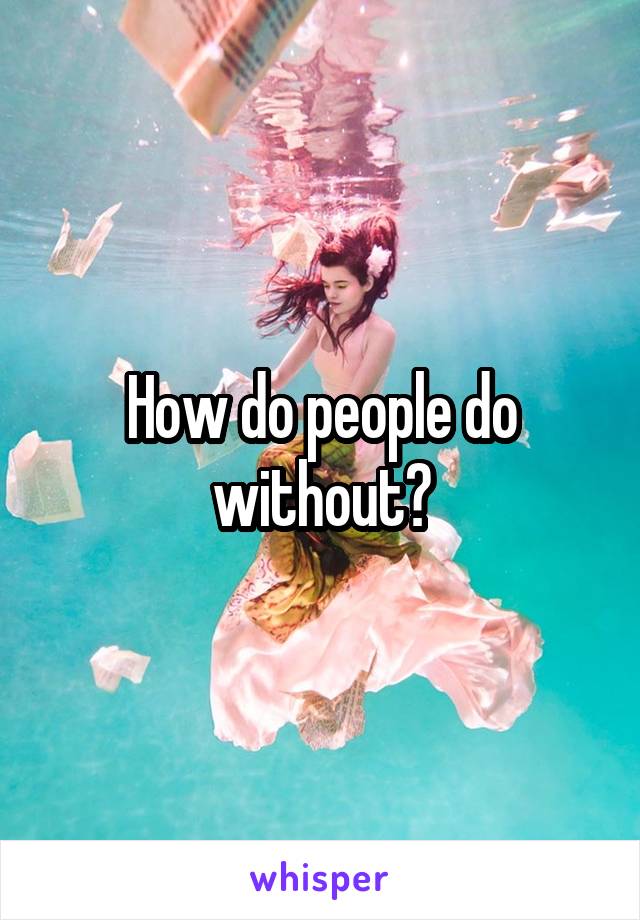 How do people do without?