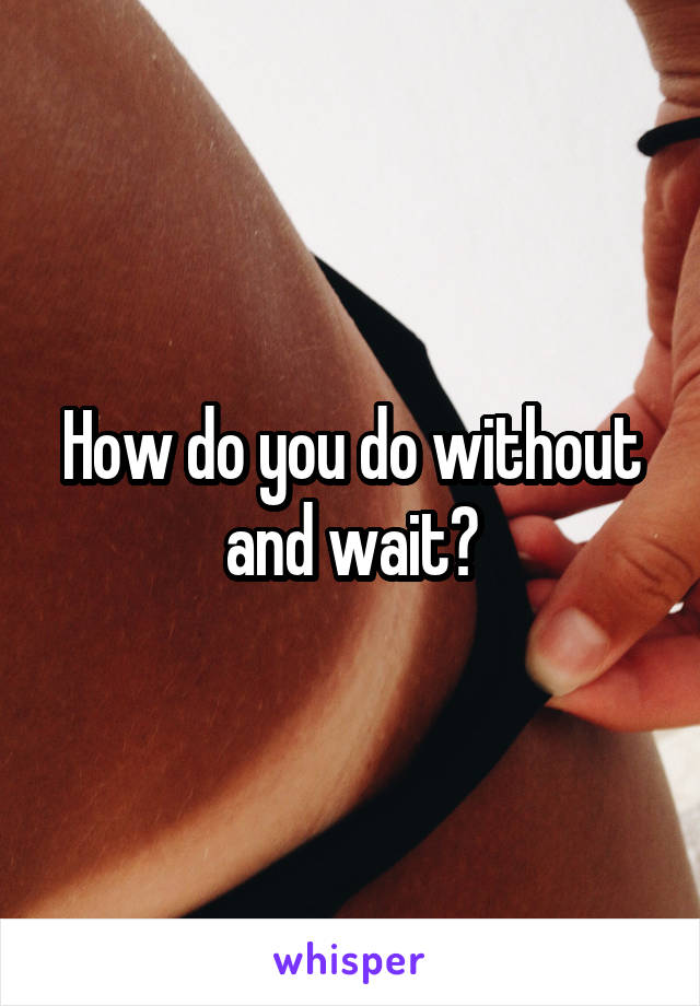 How do you do without and wait?