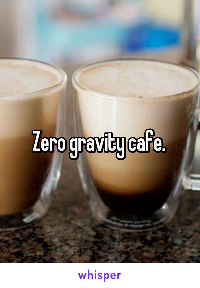 Zero gravity cafe. 