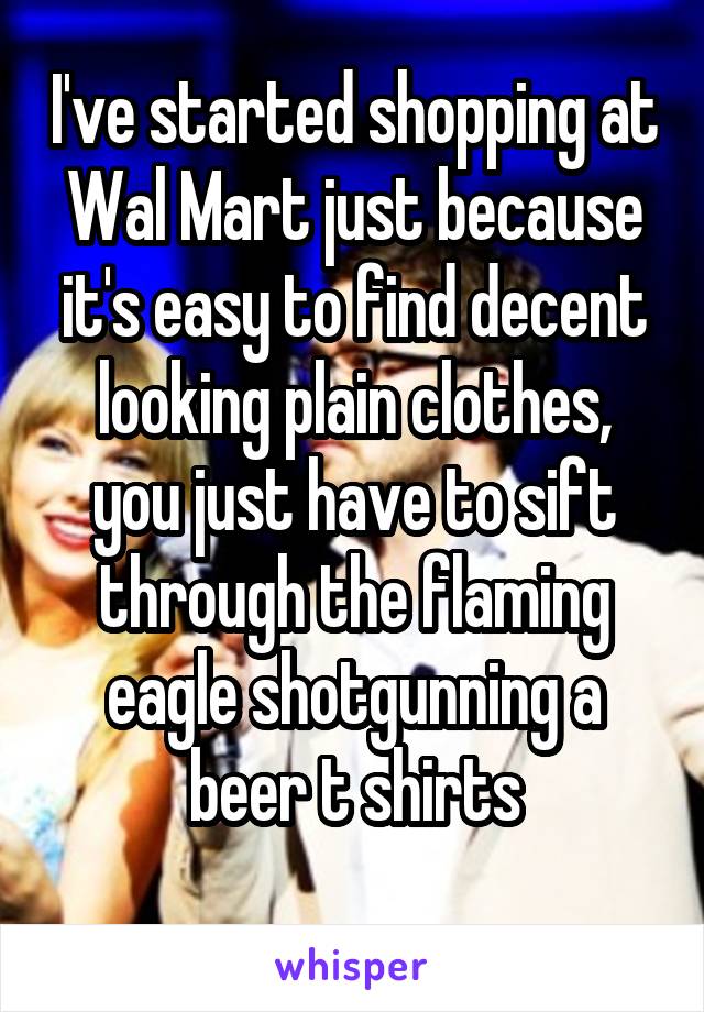 I've started shopping at Wal Mart just because it's easy to find decent looking plain clothes, you just have to sift through the flaming eagle shotgunning a beer t shirts
