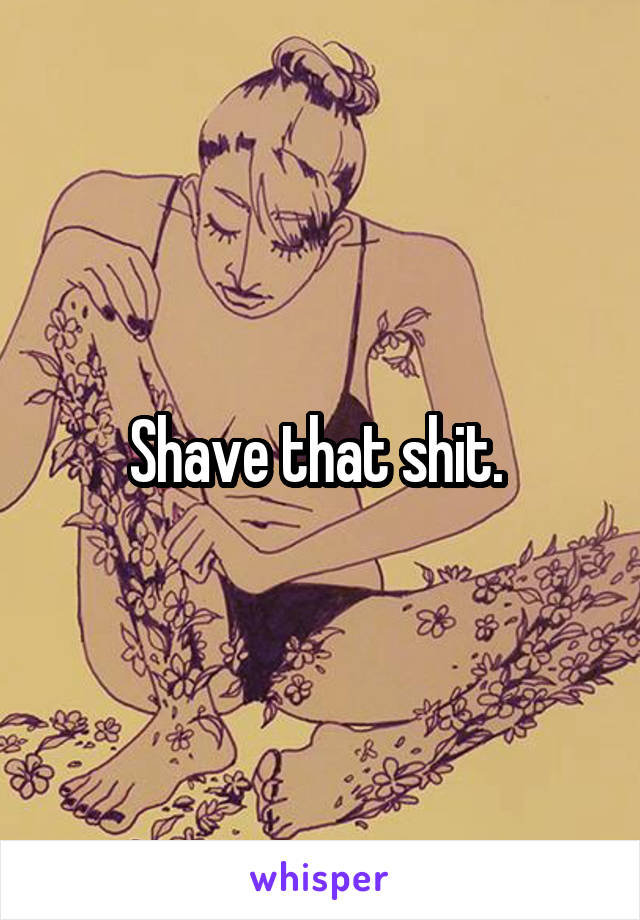 Shave that shit. 