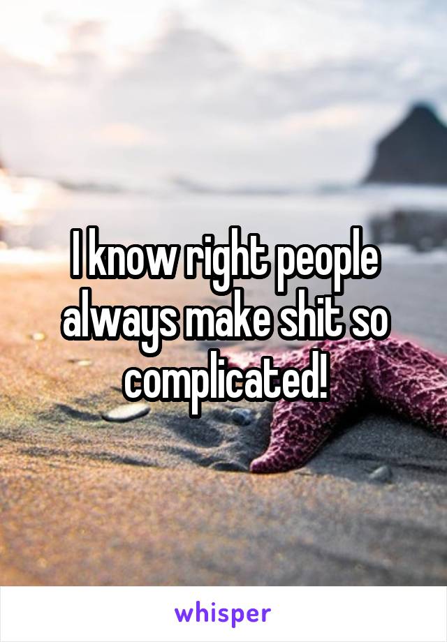 I know right people always make shit so complicated!