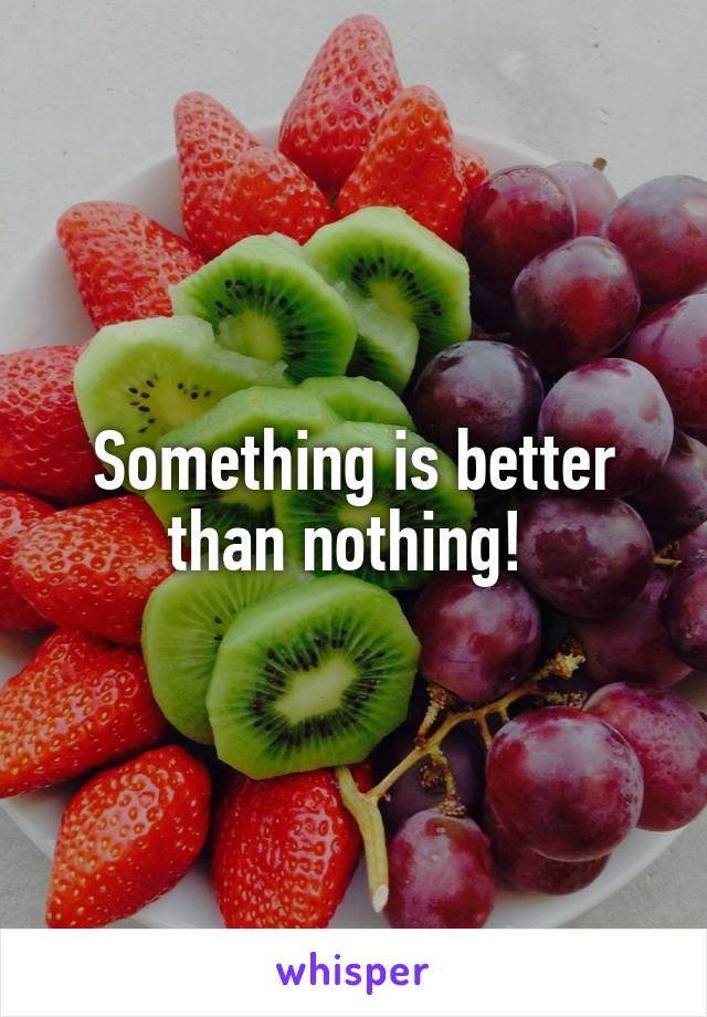 Something is better than nothing! 