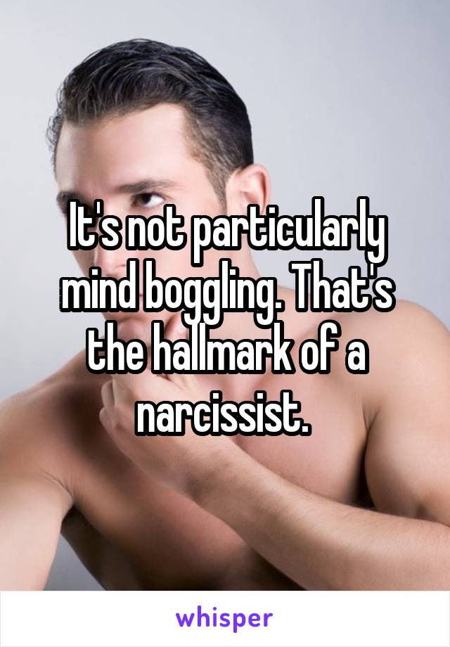 It's not particularly mind boggling. That's the hallmark of a narcissist. 